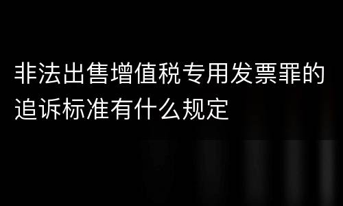 非法出售增值税专用发票罪的追诉标准有什么规定