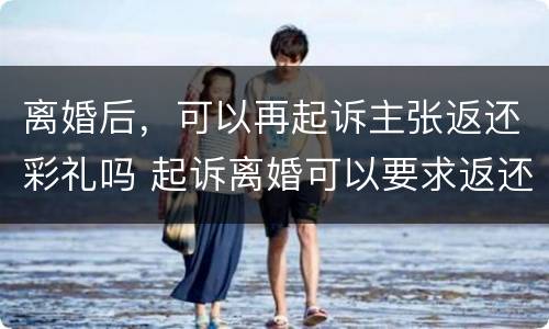 离婚后，可以再起诉主张返还彩礼吗 起诉离婚可以要求返还彩礼吗