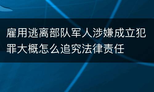 雇用逃离部队军人涉嫌成立犯罪大概怎么追究法律责任