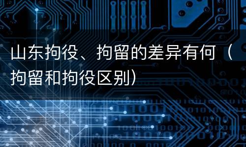 山东拘役、拘留的差异有何（拘留和拘役区别）