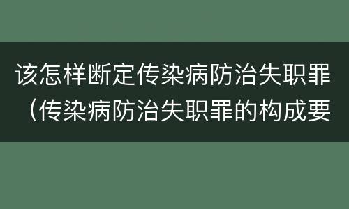 该怎样断定传染病防治失职罪（传染病防治失职罪的构成要件）