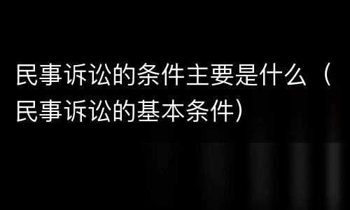 民事诉讼的条件主要是什么（民事诉讼的基本条件）