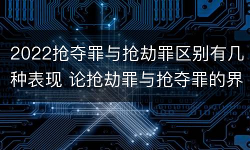 2022抢夺罪与抢劫罪区别有几种表现 论抢劫罪与抢夺罪的界限