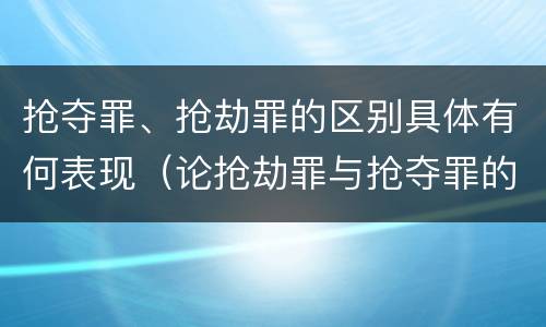 抢夺罪、抢劫罪的区别具体有何表现（论抢劫罪与抢夺罪的区别）
