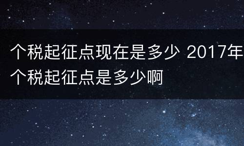 个税起征点现在是多少 2017年个税起征点是多少啊