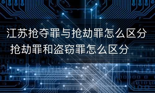 江苏抢夺罪与抢劫罪怎么区分 抢劫罪和盗窃罪怎么区分