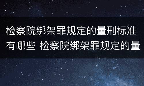 检察院绑架罪规定的量刑标准有哪些 检察院绑架罪规定的量刑标准有哪些呢