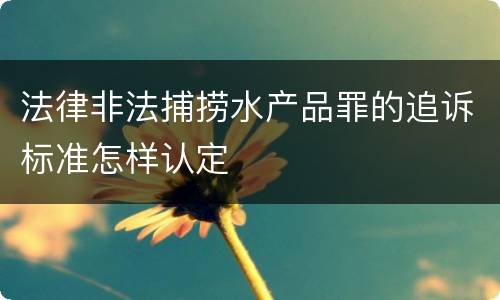 法律非法捕捞水产品罪的追诉标准怎样认定