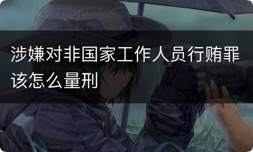 涉嫌对非国家工作人员行贿罪该怎么量刑