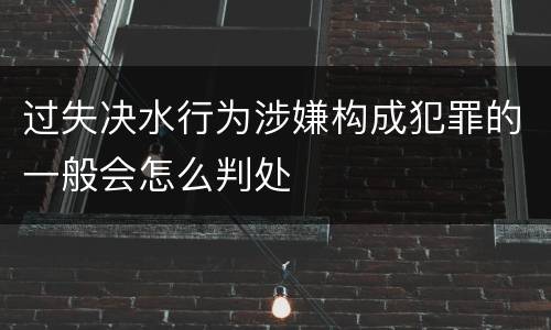 过失决水行为涉嫌构成犯罪的一般会怎么判处