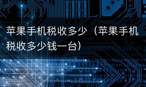 苹果手机税收多少（苹果手机税收多少钱一台）