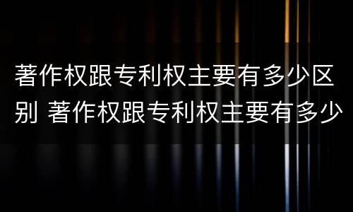 著作权跟专利权主要有多少区别 著作权跟专利权主要有多少区别呢
