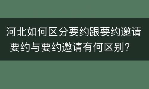 河北如何区分要约跟要约邀请 要约与要约邀请有何区别?