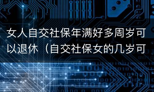 女人自交社保年满好多周岁可以退休（自交社保女的几岁可以拿退休金）