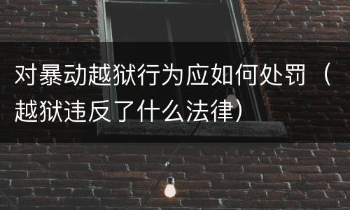 对暴动越狱行为应如何处罚（越狱违反了什么法律）
