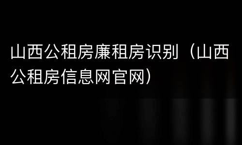 山西公租房廉租房识别（山西公租房信息网官网）