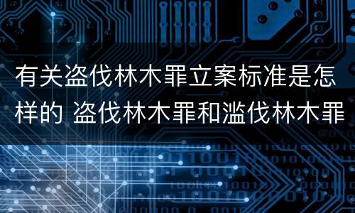 有关盗伐林木罪立案标准是怎样的 盗伐林木罪和滥伐林木罪的立案标准