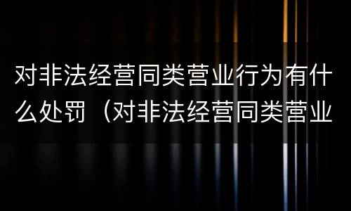 对非法经营同类营业行为有什么处罚（对非法经营同类营业行为有什么处罚吗）