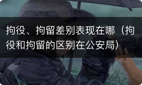 拘役、拘留差别表现在哪（拘役和拘留的区别在公安局）