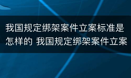 我国规定绑架案件立案标准是怎样的 我国规定绑架案件立案标准是怎样的呢