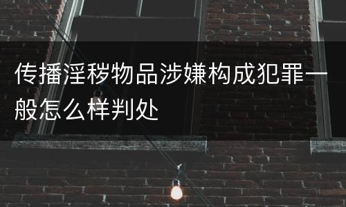 传播淫秽物品涉嫌构成犯罪一般怎么样判处