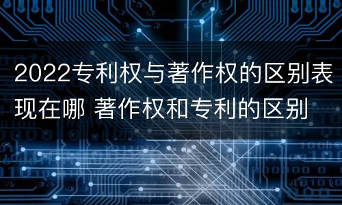 2022专利权与著作权的区别表现在哪 著作权和专利的区别