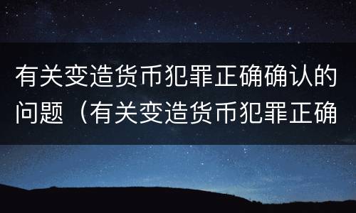 有关变造货币犯罪正确确认的问题（有关变造货币犯罪正确确认的问题是）