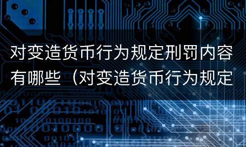 对变造货币行为规定刑罚内容有哪些（对变造货币行为规定刑罚内容有哪些）