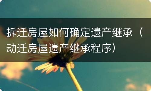 拆迁房屋如何确定遗产继承（动迁房屋遗产继承程序）