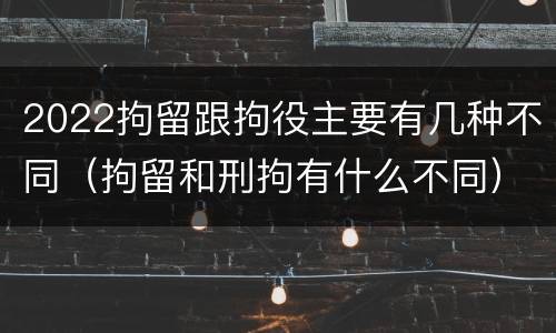 2022拘留跟拘役主要有几种不同（拘留和刑拘有什么不同）