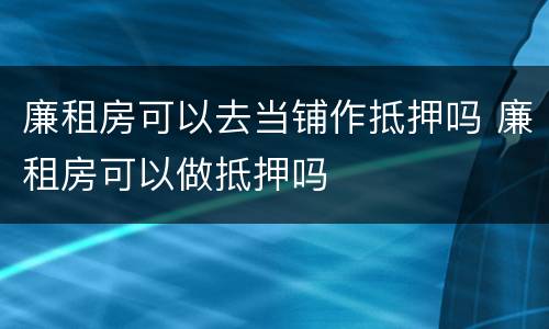 廉租房可以去当铺作抵押吗 廉租房可以做抵押吗