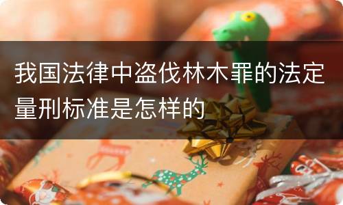 我国法律中盗伐林木罪的法定量刑标准是怎样的
