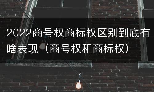 2022商号权商标权区别到底有啥表现（商号权和商标权）