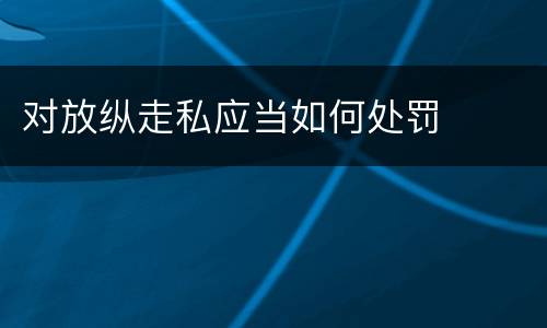 对放纵走私应当如何处罚