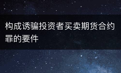 构成诱骗投资者买卖期货合约罪的要件