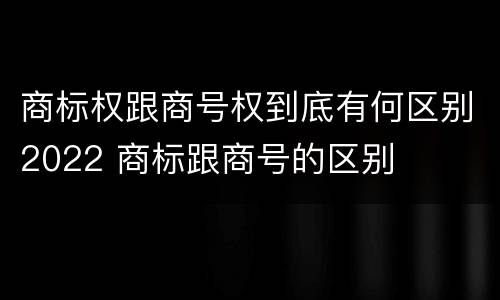 商标权跟商号权到底有何区别2022 商标跟商号的区别