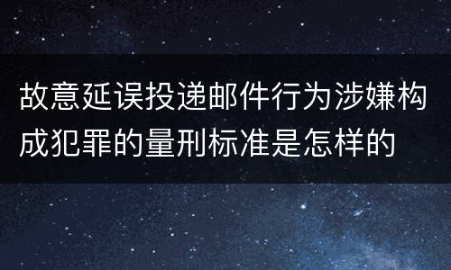 故意延误投递邮件行为涉嫌构成犯罪的量刑标准是怎样的