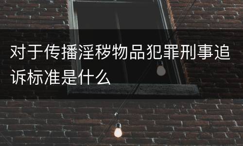 对于传播淫秽物品犯罪刑事追诉标准是什么