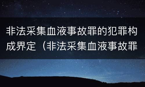 非法采集血液事故罪的犯罪构成界定（非法采集血液事故罪的犯罪构成界定标准）