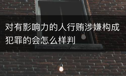 对有影响力的人行贿涉嫌构成犯罪的会怎么样判