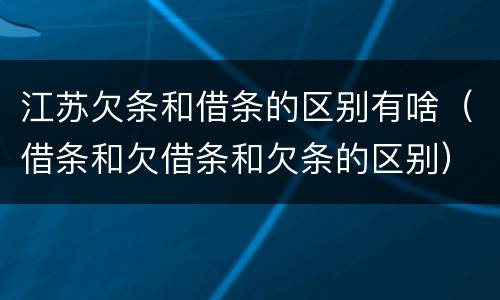 江苏欠条和借条的区别有啥（借条和欠借条和欠条的区别）