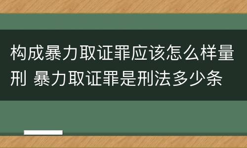 构成暴力取证罪应该怎么样量刑 暴力取证罪是刑法多少条