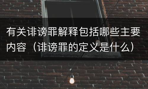 有关诽谤罪解释包括哪些主要内容（诽谤罪的定义是什么）