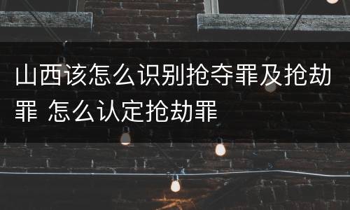山西该怎么识别抢夺罪及抢劫罪 怎么认定抢劫罪
