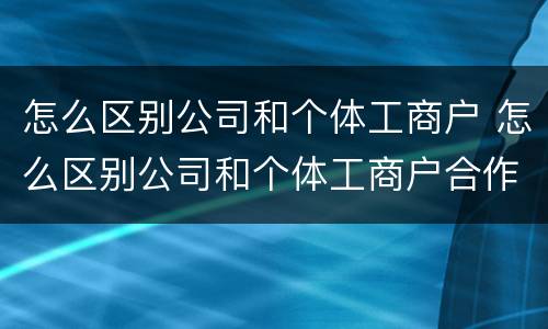怎么区别公司和个体工商户 怎么区别公司和个体工商户合作