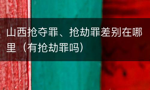 山西抢夺罪、抢劫罪差别在哪里（有抢劫罪吗）