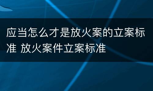 应当怎么才是放火案的立案标准 放火案件立案标准