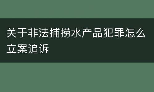 关于非法捕捞水产品犯罪怎么立案追诉