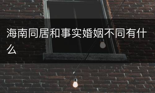 海南同居和事实婚姻不同有什么