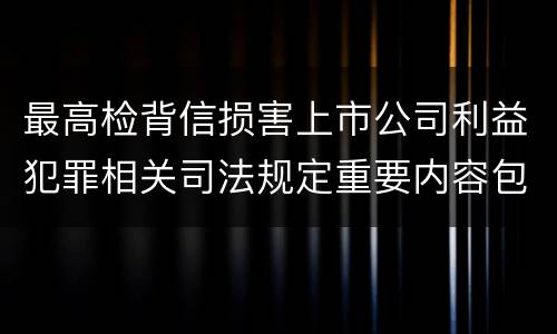 最高检背信损害上市公司利益犯罪相关司法规定重要内容包括什么